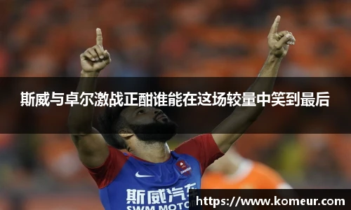 斯威与卓尔激战正酣谁能在这场较量中笑到最后