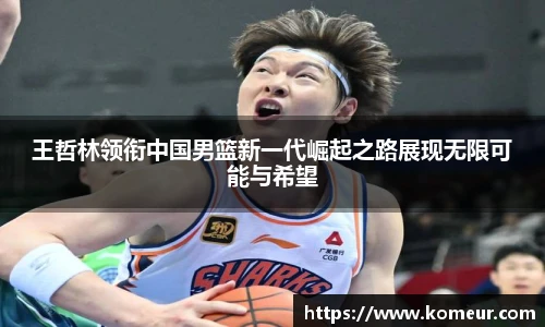 王哲林领衔中国男篮新一代崛起之路展现无限可能与希望