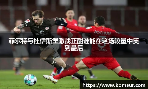 菲尔特与杜伊斯堡激战正酣谁能在这场较量中笑到最后