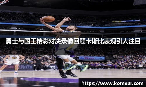 勇士与国王精彩对决录像回顾卡斯比表现引人注目