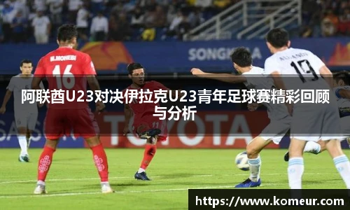 阿联酋U23对决伊拉克U23青年足球赛精彩回顾与分析